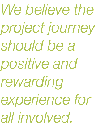 We believe the project journey should be a positive and rewarding experience for  all involved.